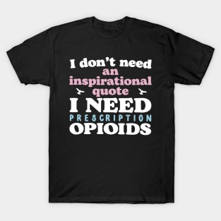 I Don't Need An Inspirational Quote. I Need Prescription Opioids T-Shirt